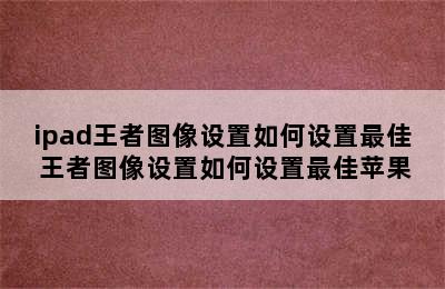 ipad王者图像设置如何设置最佳 王者图像设置如何设置最佳苹果